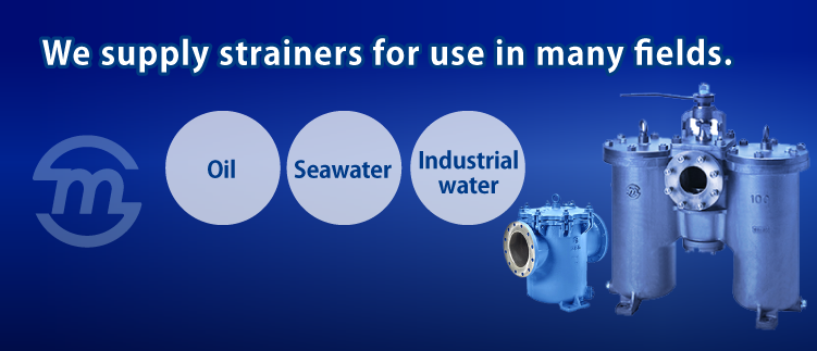 We supply strainers for use in many fields. Fuel,Seawater,Industrial water